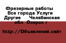 Фрезерные работы  - Все города Услуги » Другие   . Челябинская обл.,Озерск г.